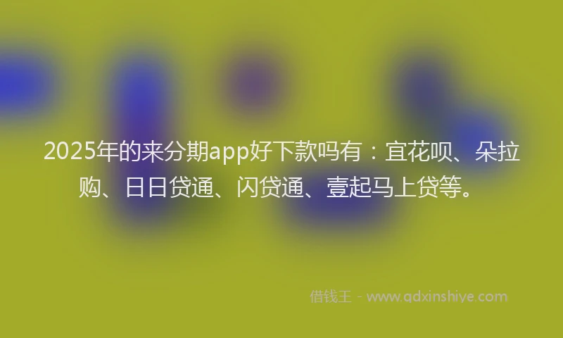 2025年的来分期app好下款吗有：宜花呗、朵拉购、日日贷通、闪贷通、壹起马上贷等。