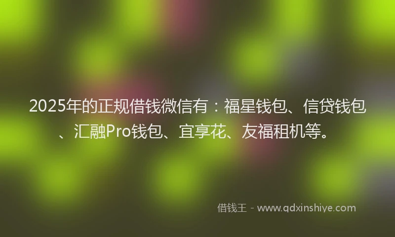 2025年的正规借钱微信有：福星钱包、信贷钱包、汇融Pro钱包、宜享花、友福租机等。