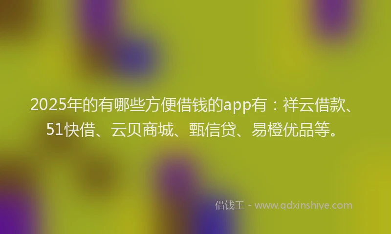 2025年的有哪些方便借钱的app有：祥云借款、51快借、云贝商城、甄信贷、易橙优品等。