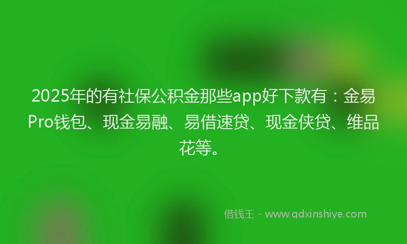 2025年的有社保公积金那些app好下款有：金易Pro钱包、现金易融、易借速贷、现金侠贷、维品花等。