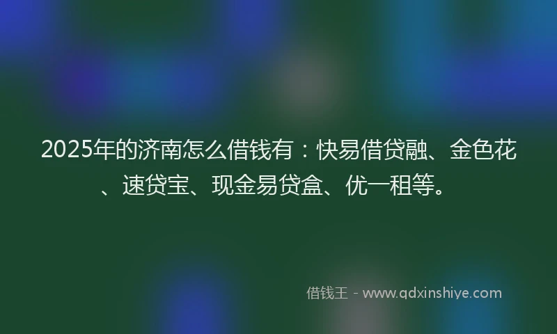 2025年的济南怎么借钱有：快易借贷融、金色花、速贷宝、现金易贷盒、优一租等。