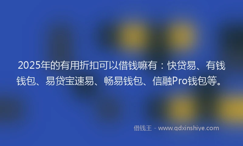 2025年的有用折扣可以借钱嘛有：快贷易、有钱钱包、易贷宝速易、畅易钱包、信融Pro钱包等。
