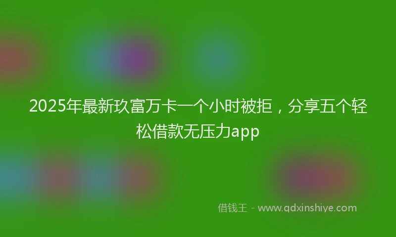 2025年最新玖富万卡一个小时被拒，分享五个轻松借款无压力app