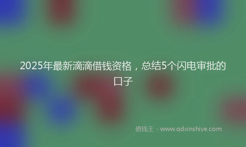 2025年最新滴滴借钱资格，总结5个闪电审批的口子