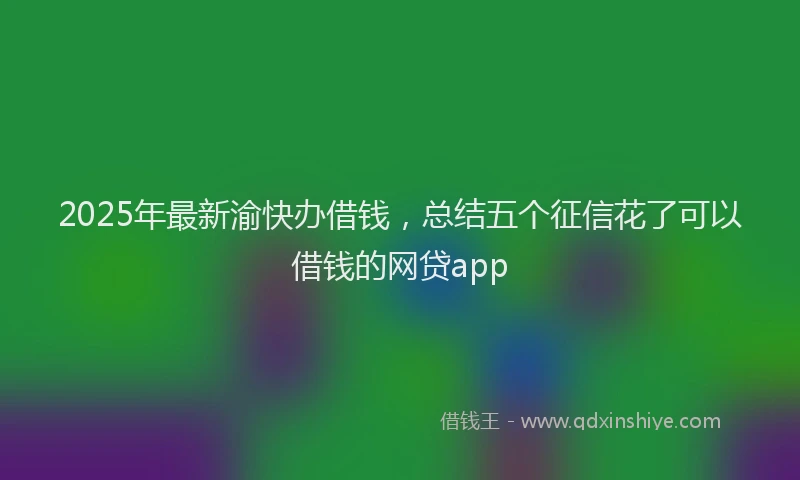 2025年最新渝快办借钱，总结五个征信花了可以借钱的网贷app