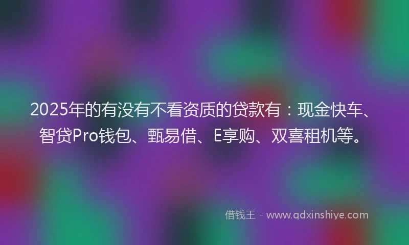 2025年的有没有不看资质的贷款有：现金快车、智贷Pro钱包、甄易借、E享购、双喜租机等。