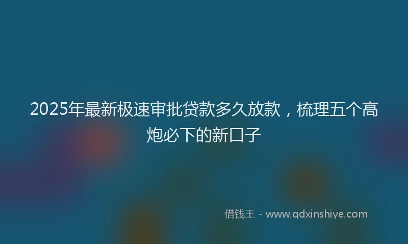 2025年最新极速审批贷款多久放款，梳理五个高炮必下的新口子