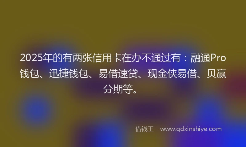 2025年的有两张信用卡在办不通过有：融通Pro钱包、迅捷钱包、易借速贷、现金侠易借、贝赢分期等。
