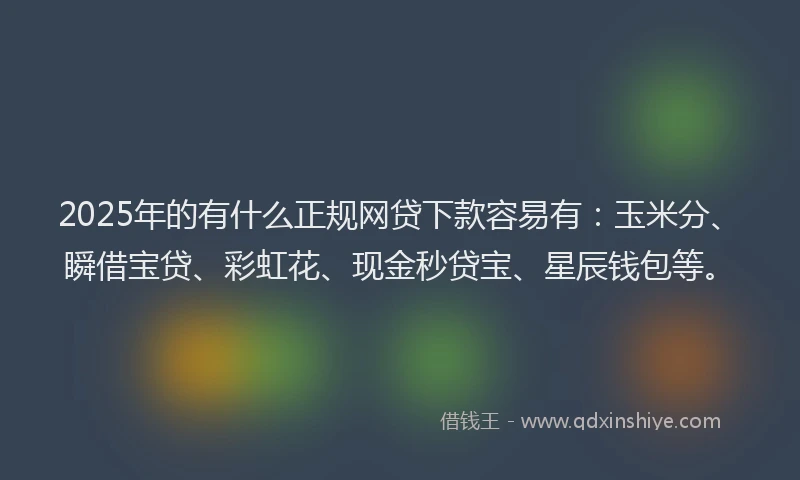 2025年的有什么正规网贷下款容易有：玉米分、瞬借宝贷、彩虹花、现金秒贷宝、星辰钱包等。