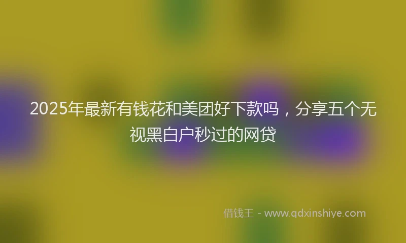 2025年最新有钱花和美团好下款吗，分享五个无视黑白户秒过的网贷