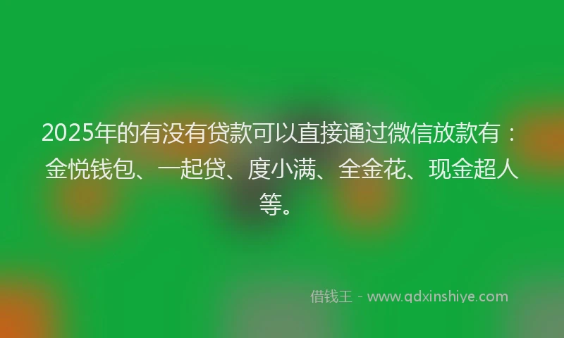 2025年的有没有贷款可以直接通过微信放款有：金悦钱包、一起贷、度小满、全金花、现金超人等。