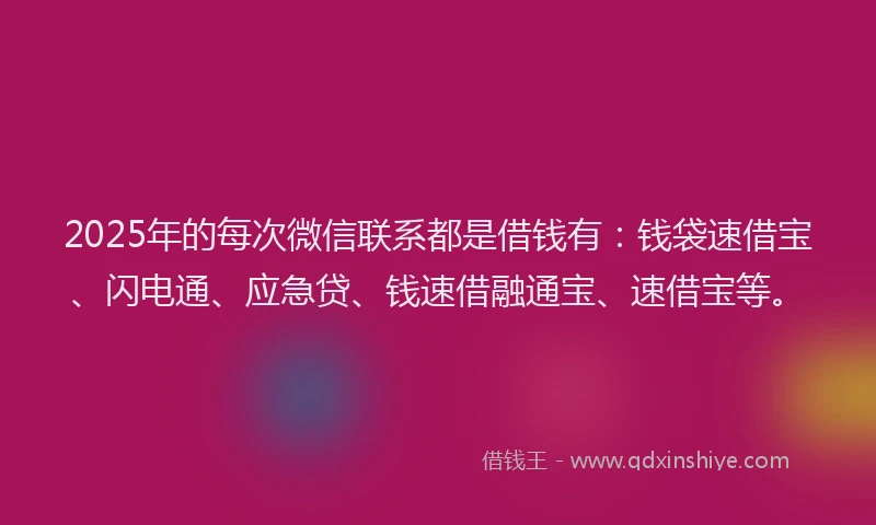 2025年的每次微信联系都是借钱有：钱袋速借宝、闪电通、应急贷、钱速借融通宝、速借宝等。
