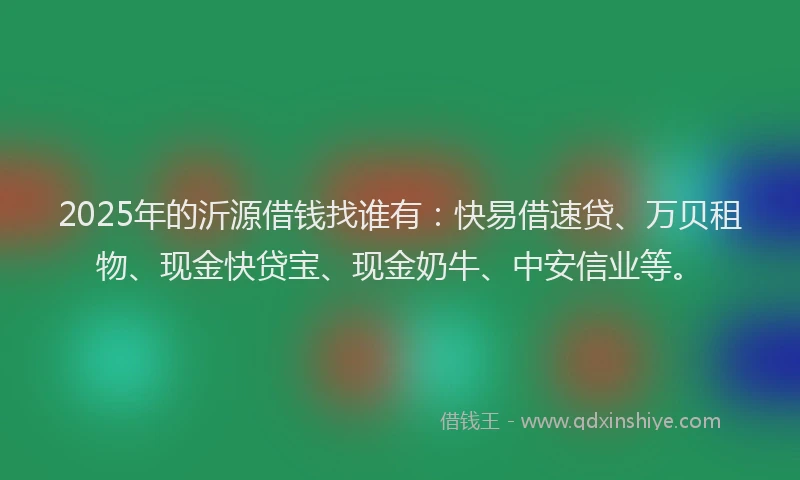2025年的沂源借钱找谁有：快易借速贷、万贝租物、现金快贷宝、现金奶牛、中安信业等。