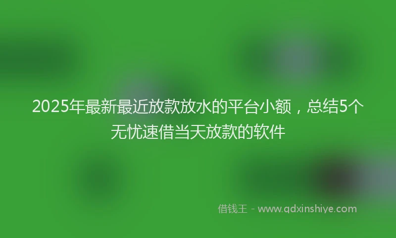 2025年最新最近放款放水的平台小额，总结5个无忧速借当天放款的软件