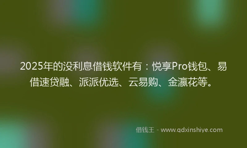 2025年的没利息借钱软件有：悦享Pro钱包、易借速贷融、派派优选、云易购、金瀛花等。