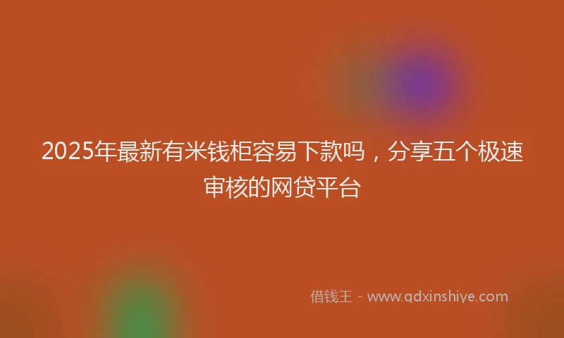 2025年最新有米钱柜容易下款吗，分享五个极速审核的网贷平台
