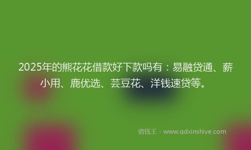 2025年的熊花花借款好下款吗有：易融贷通、薪小用、鹿优选、芸豆花、洋钱速贷等。