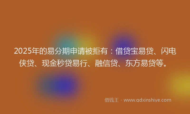 2025年的易分期申请被拒有：借贷宝易贷、闪电侠贷、现金秒贷易行、融信贷、东方易贷等。