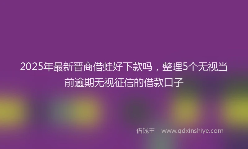 2025年最新晋商借蛙好下款吗，整理5个无视当前逾期无视征信的借款口子