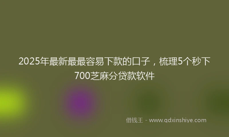 2025年最新最最容易下款的口子，梳理5个秒下700芝麻分贷款软件