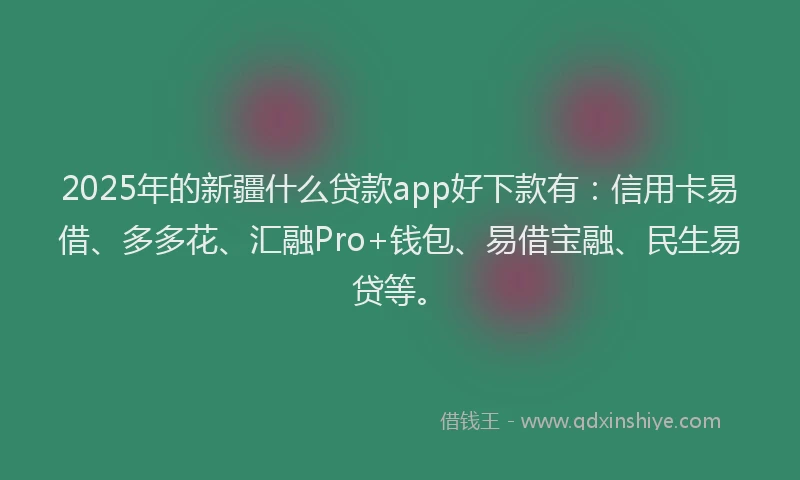 2025年的新疆什么贷款app好下款有：信用卡易借、多多花、汇融Pro+钱包、易借宝融、民生易贷等。