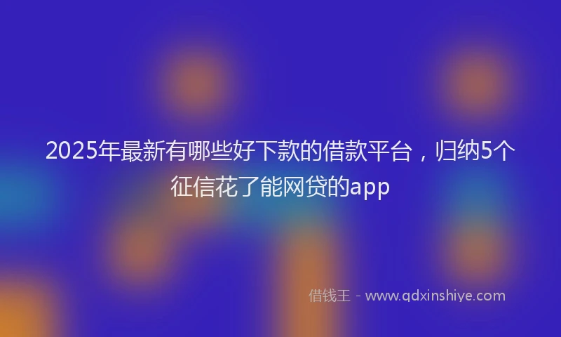 2025年最新有哪些好下款的借款平台，归纳5个征信花了能网贷的app