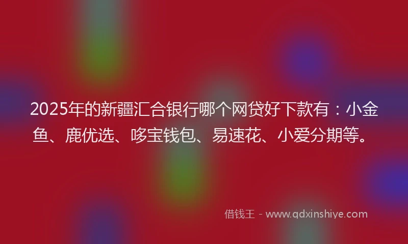 2025年的新疆汇合银行哪个网贷好下款有：小金鱼、鹿优选、哆宝钱包、易速花、小爱分期等。
