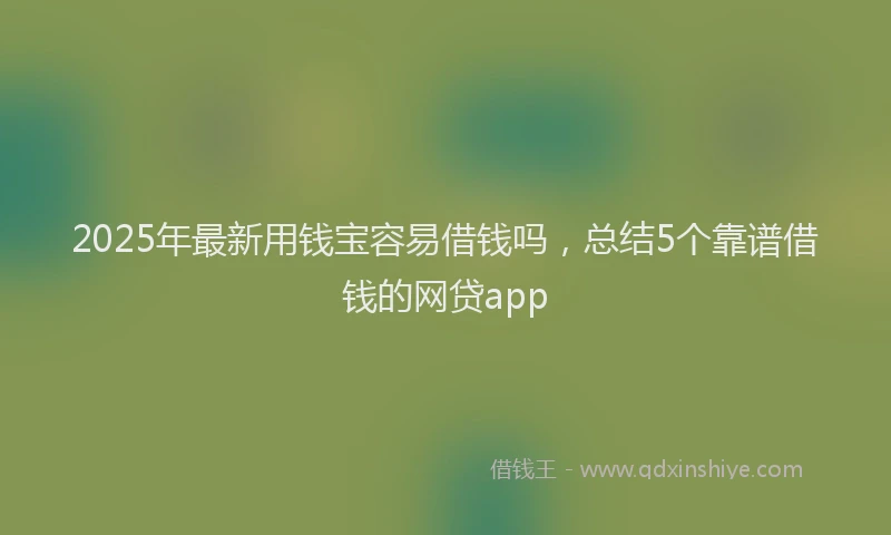2025年最新用钱宝容易借钱吗，总结5个靠谱借钱的网贷app