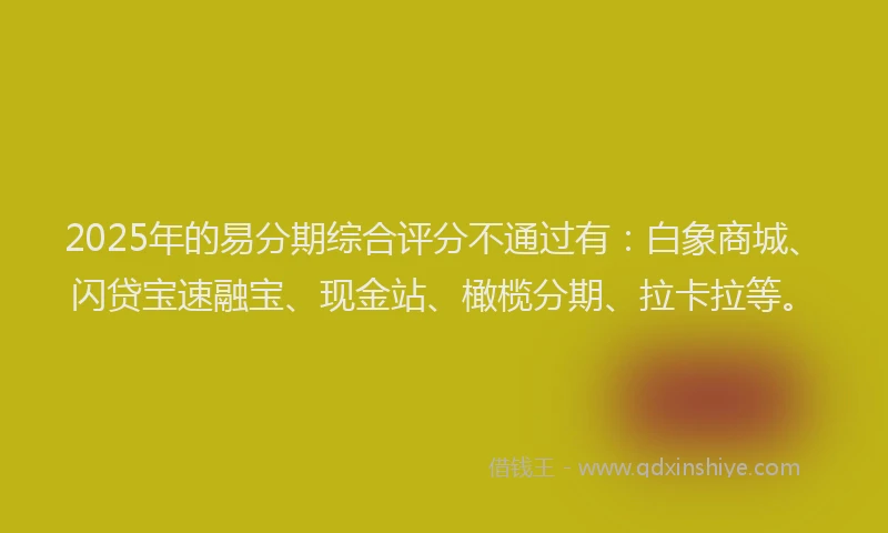 2025年的易分期综合评分不通过有：白象商城、闪贷宝速融宝、现金站、橄榄分期、拉卡拉等。