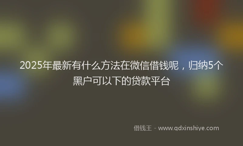 2025年最新有什么方法在微信借钱呢，归纳5个黑户可以下的贷款平台