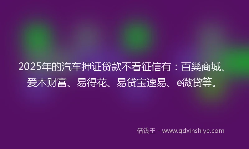 2025年的汽车押证贷款不看征信有：百樂商城、爱木财富、易得花、易贷宝速易、e微贷等。