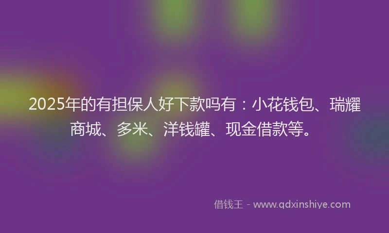 2025年的有担保人好下款吗有：小花钱包、瑞耀商城、多米、洋钱罐、现金借款等。