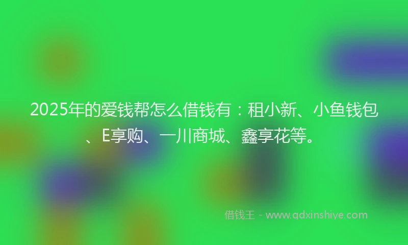 2025年的爱钱帮怎么借钱有：租小新、小鱼钱包、E享购、一川商城、鑫享花等。