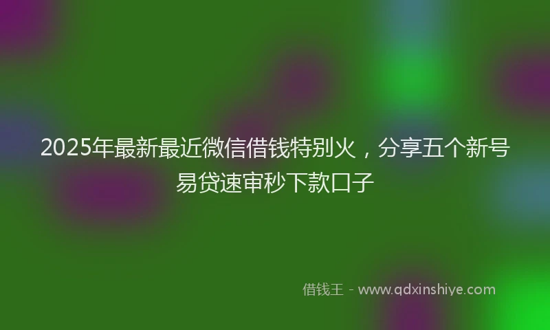 2025年最新最近微信借钱特别火，分享五个新号易贷速审秒下款口子
