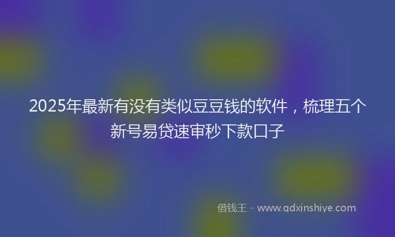 2025年最新有没有类似豆豆钱的软件，梳理五个新号易贷速审秒下款口子