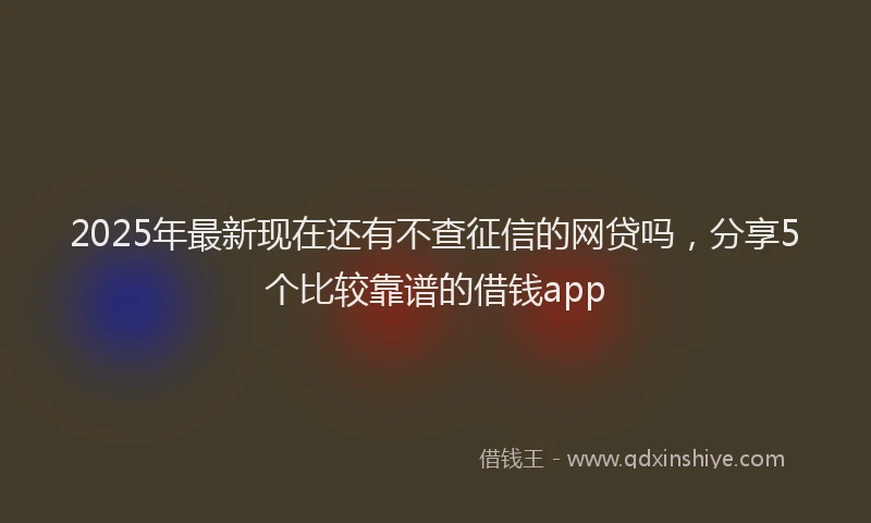 2025年最新现在还有不查征信的网贷吗，分享5个比较靠谱的借钱app