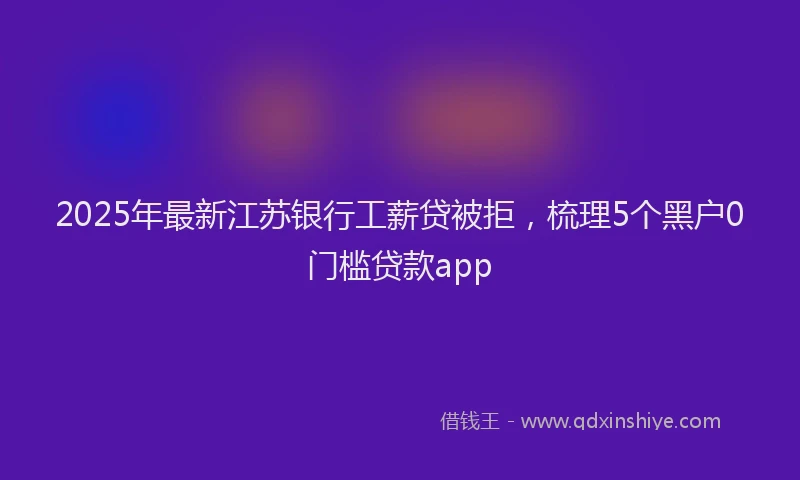 2025年最新江苏银行工薪贷被拒，梳理5个黑户0门槛贷款app