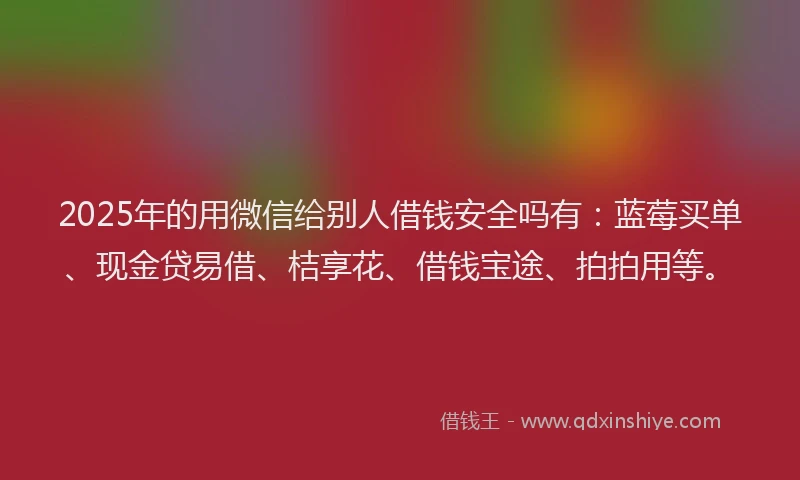 2025年的用微信给别人借钱安全吗有：蓝莓买单、现金贷易借、桔享花、借钱宝途、拍拍用等。