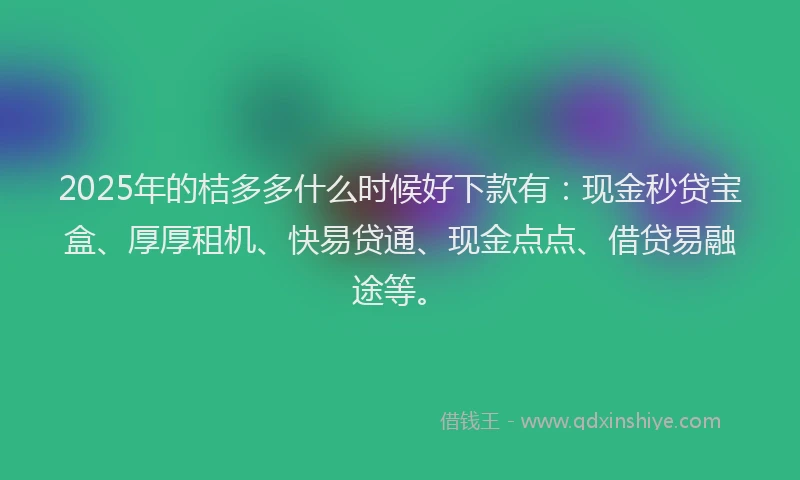2025年的桔多多什么时候好下款有：现金秒贷宝盒、厚厚租机、快易贷通、现金点点、借贷易融途等。