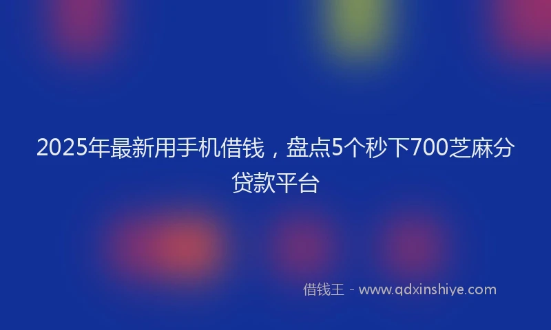 2025年最新用手机借钱，盘点5个秒下700芝麻分贷款平台