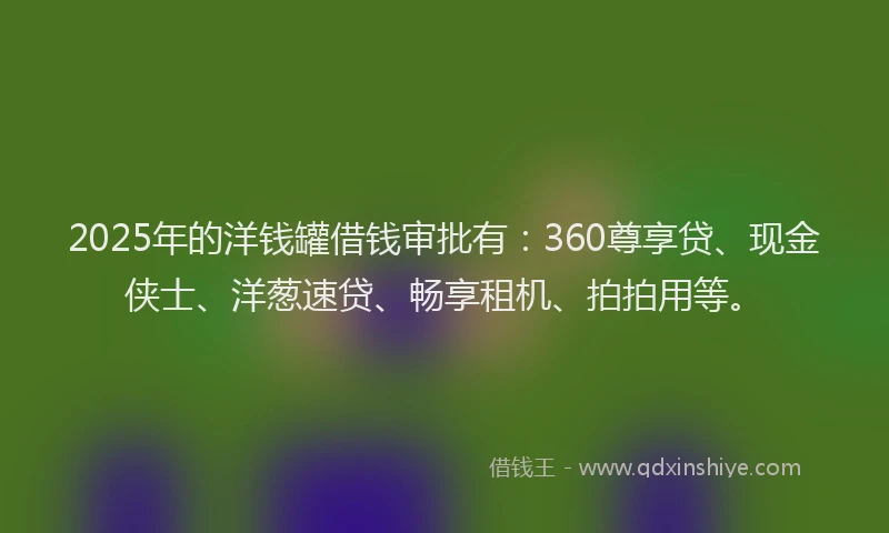 2025年的洋钱罐借钱审批有：360尊享贷、现金侠士、洋葱速贷、畅享租机、拍拍用等。