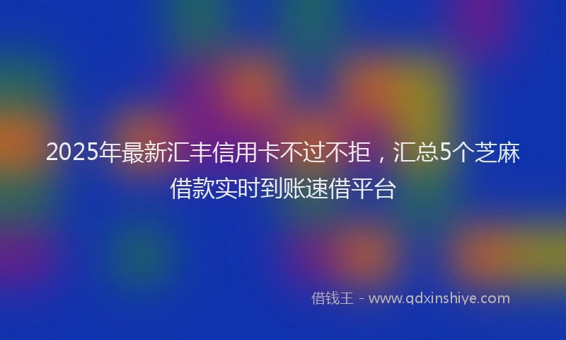 2025年最新汇丰信用卡不过不拒，汇总5个芝麻借款实时到账速借平台