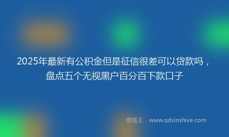 2025年最新有公积金但是征信很差可以贷款吗，盘点五个无视黑户百分百下款口子