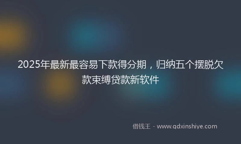 2025年最新最容易下款得分期，归纳五个摆脱欠款束缚贷款新软件