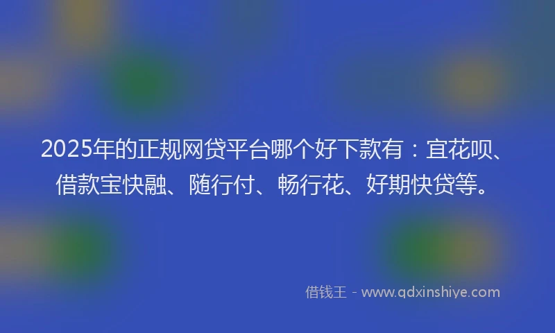 2025年的正规网贷平台哪个好下款有：宜花呗、借款宝快融、随行付、畅行花、好期快贷等。