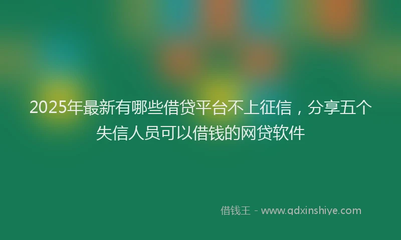 2025年最新有哪些借贷平台不上征信，分享五个失信人员可以借钱的网贷软件