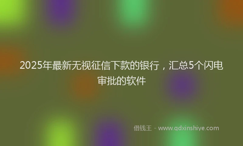 2025年最新无视征信下款的银行，汇总5个闪电审批的软件