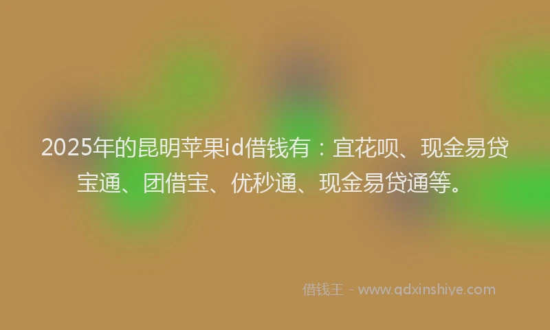 2025年的昆明苹果id借钱有：宜花呗、现金易贷宝通、团借宝、优秒通、现金易贷通等。