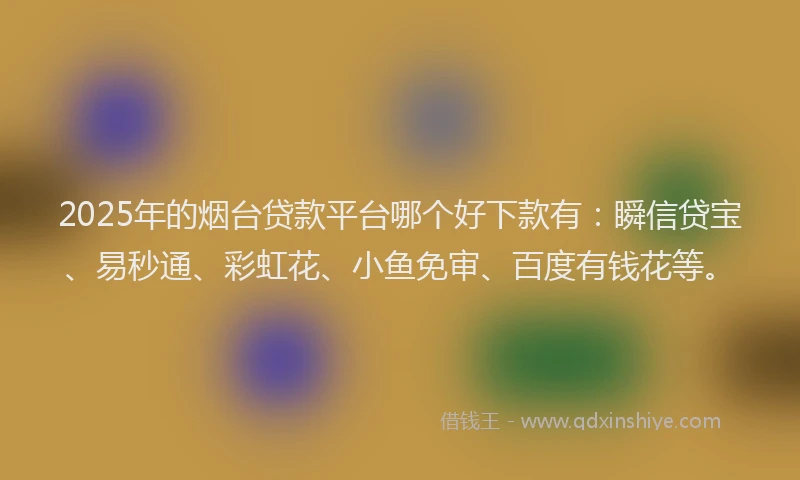 2025年的烟台贷款平台哪个好下款有：瞬信贷宝、易秒通、彩虹花、小鱼免审、百度有钱花等。
