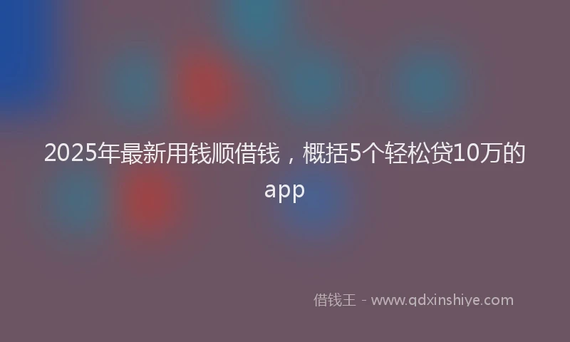 2025年最新用钱顺借钱，概括5个轻松贷10万的app
